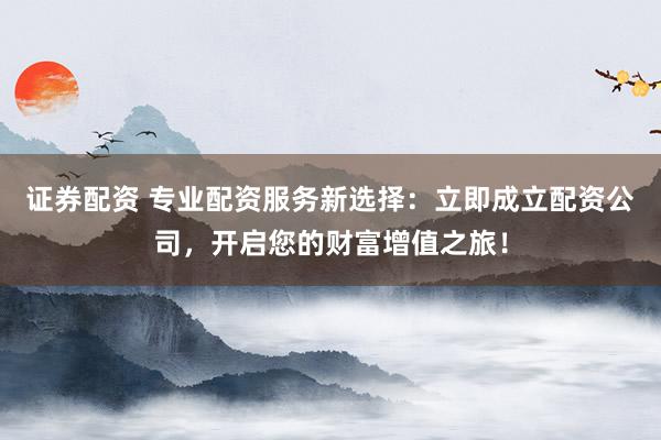 证券配资 专业配资服务新选择：立即成立配资公司，开启您的财富增值之旅！