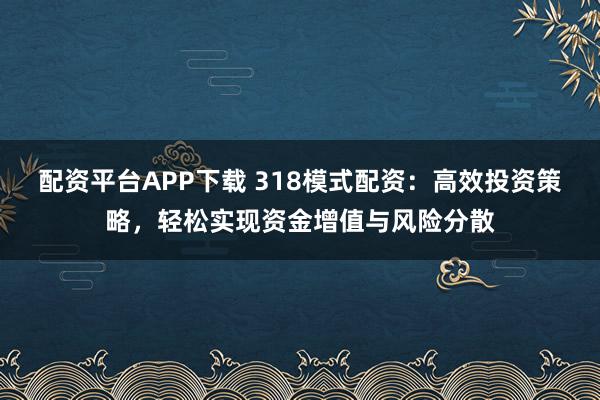 配资平台APP下载 318模式配资：高效投资策略，轻松实现资金增值与风险分散