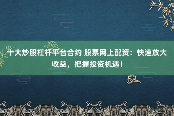 十大炒股杠杆平台合约 股票网上配资：快速放大收益，把握投资机遇！