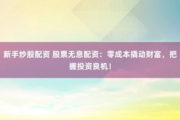 新手炒股配资 股票无息配资：零成本撬动财富，把握投资良机！