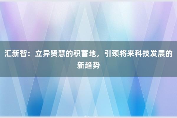 汇新智：立异贤慧的积蓄地，引颈将来科技发展的新趋势