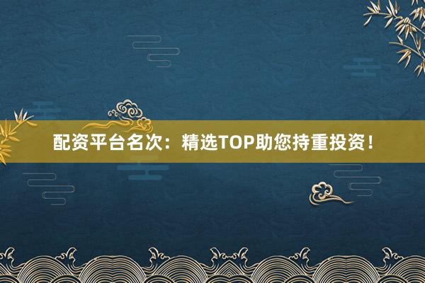 配资平台名次：精选TOP助您持重投资！