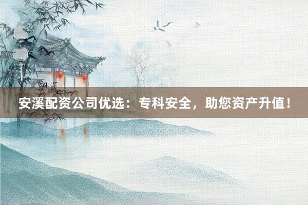 安溪配资公司优选：专科安全，助您资产升值！