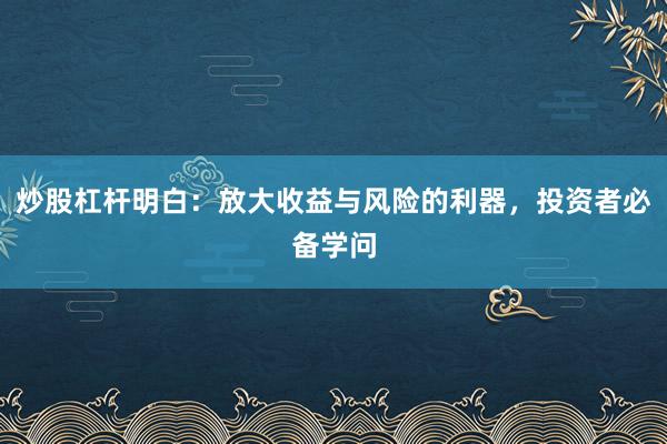 炒股杠杆明白：放大收益与风险的利器，投资者必备学问