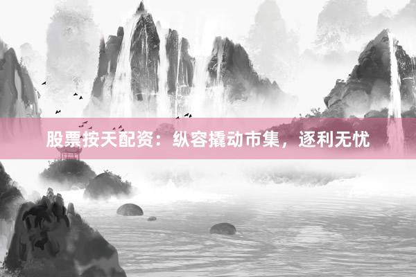 股票按天配资：纵容撬动市集，逐利无忧