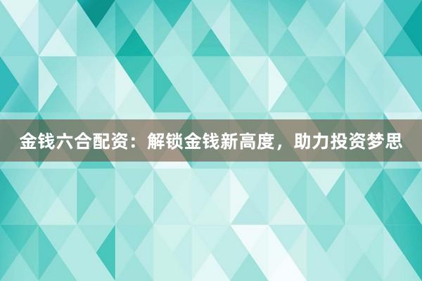 金钱六合配资：解锁金钱新高度，助力投资梦思