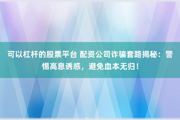 可以杠杆的股票平台 配资公司诈骗套路揭秘：警惕高息诱惑，避免血本无归！