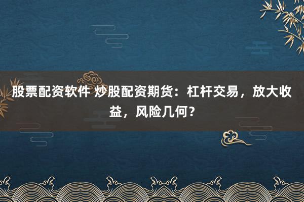 股票配资软件 炒股配资期货：杠杆交易，放大收益，风险几何？