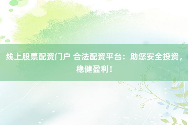 线上股票配资门户 合法配资平台：助您安全投资，稳健盈利！