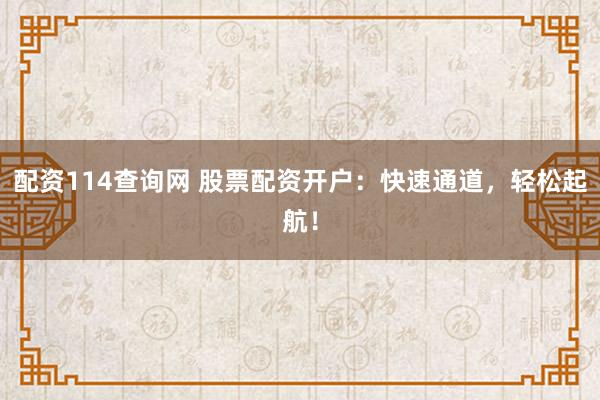 配资114查询网 股票配资开户：快速通道，轻松起航！