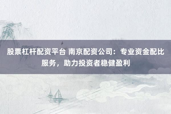 股票杠杆配资平台 南京配资公司：专业资金配比服务，助力投资者稳健盈利