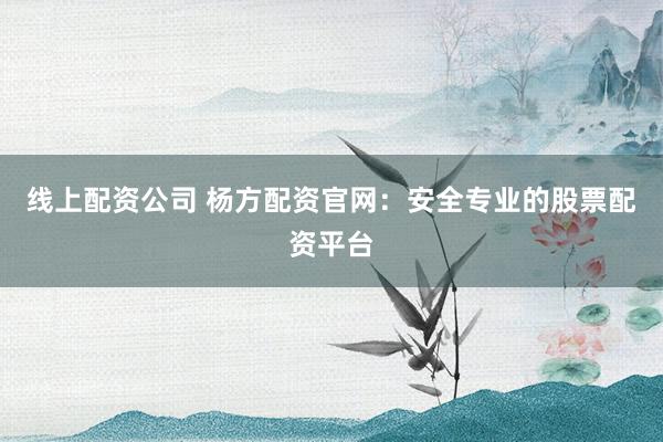 线上配资公司 杨方配资官网：安全专业的股票配资平台