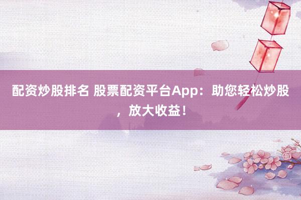 配资炒股排名 股票配资平台App：助您轻松炒股，放大收益！