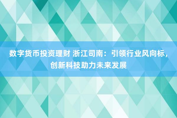 数字货币投资理财 浙江司南：引领行业风向标，创新科技助力未来发展