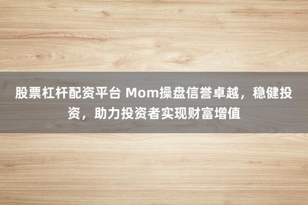 股票杠杆配资平台 Mom操盘信誉卓越，稳健投资，助力投资者实现财富增值
