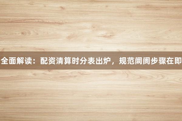 全面解读：配资清算时分表出炉，规范阛阓步骤在即