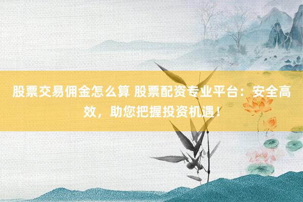 股票交易佣金怎么算 股票配资专业平台：安全高效，助您把握投资机遇！