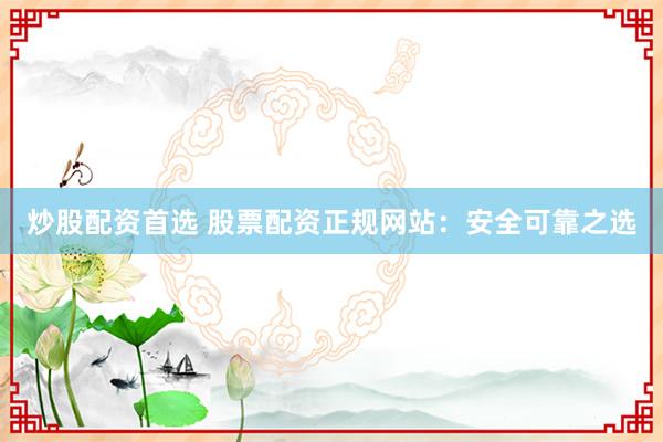 炒股配资首选 股票配资正规网站：安全可靠之选