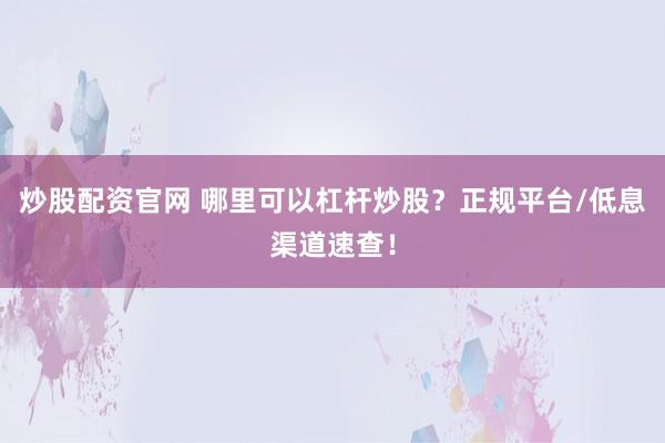 炒股配资官网 哪里可以杠杆炒股？正规平台/低息渠道速查！