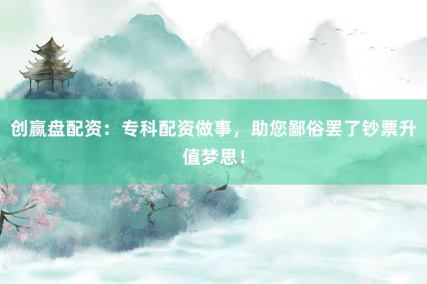 创赢盘配资：专科配资做事，助您鄙俗罢了钞票升值梦思！