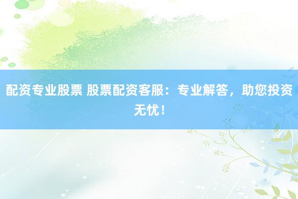 配资专业股票 股票配资客服：专业解答，助您投资无忧！
