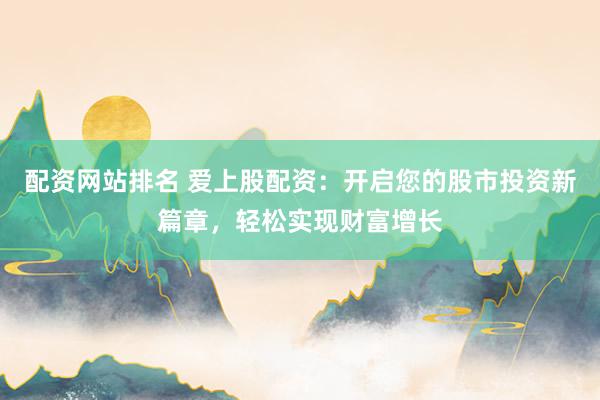 配资网站排名 爱上股配资：开启您的股市投资新篇章，轻松实现财富增长