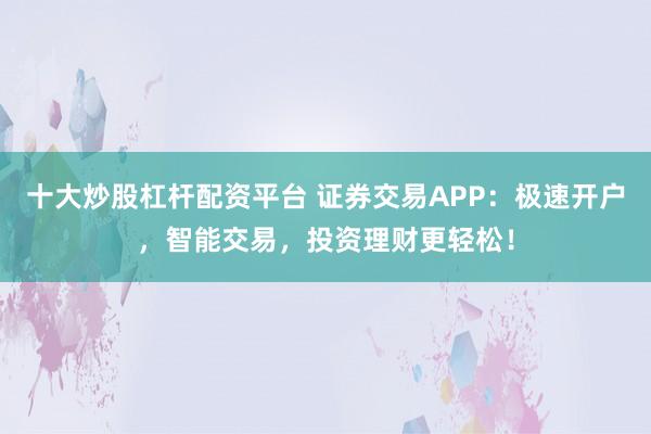 十大炒股杠杆配资平台 证券交易APP：极速开户，智能交易，投资理财更轻松！