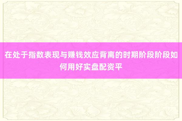 在处于指数表现与赚钱效应背离的时期阶段阶段如何用好实盘配资平