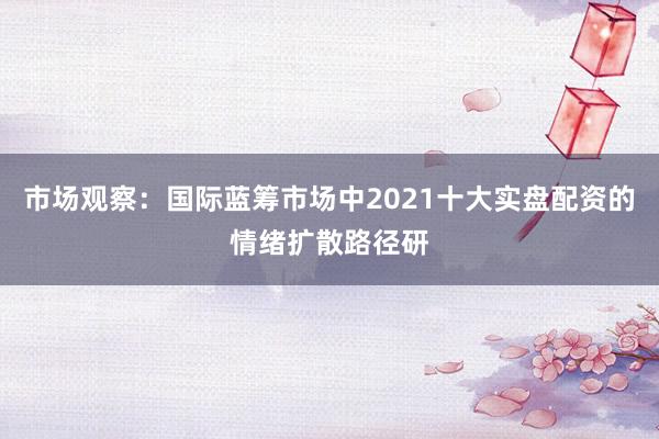 市场观察：国际蓝筹市场中2021十大实盘配资的情绪扩散路径研