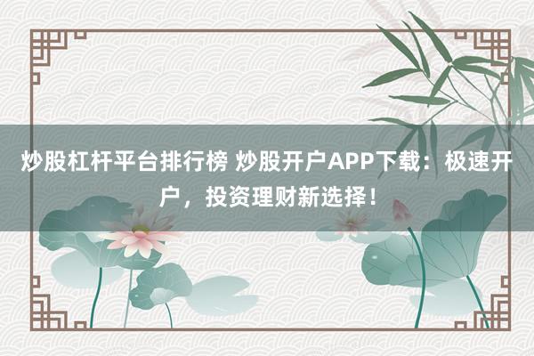 炒股杠杆平台排行榜 炒股开户APP下载：极速开户，投资理财新选择！