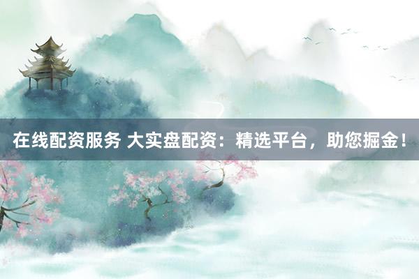 在线配资服务 大实盘配资：精选平台，助您掘金！