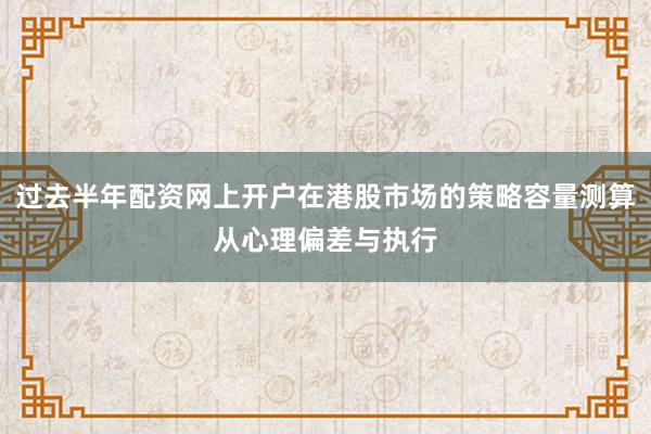 过去半年配资网上开户在港股市场的策略容量测算从心理偏差与执行