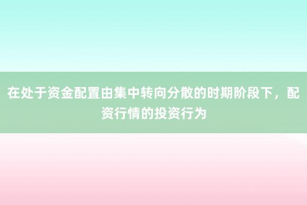 在处于资金配置由集中转向分散的时期阶段下，配资行情的投资行为