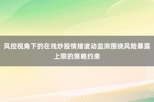 风控视角下的在线炒股情绪波动监测围绕风险暴露上限的策略约束
