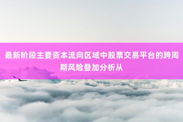 最新阶段主要资本流向区域中股票交易平台的跨周期风险叠加分析从