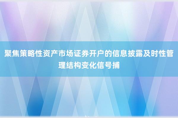 聚焦策略性资产市场证券开户的信息披露及时性管理结构变化信号捕