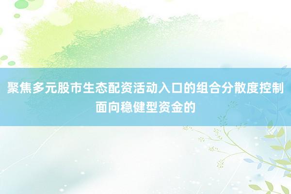聚焦多元股市生态配资活动入口的组合分散度控制面向稳健型资金的