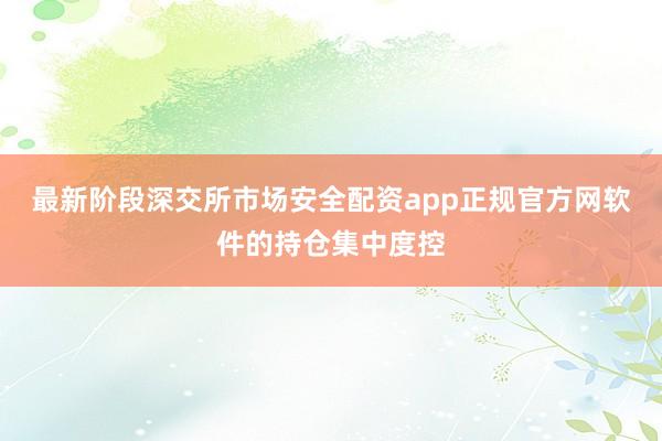 最新阶段深交所市场安全配资app正规官方网软件的持仓集中度控