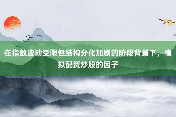 在指数波动受限但结构分化加剧的阶段背景下，模拟配资炒股的因子