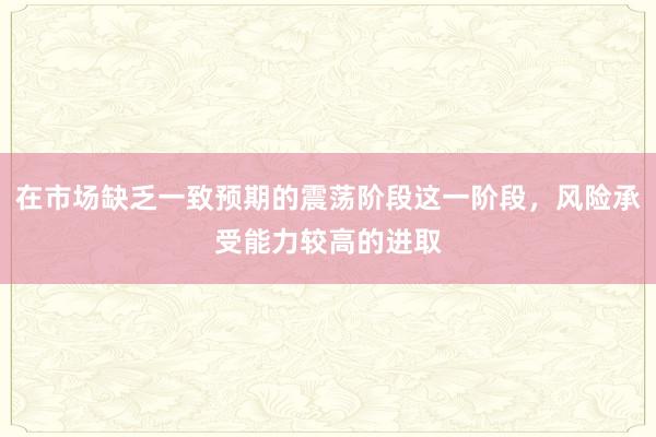 在市场缺乏一致预期的震荡阶段这一阶段，风险承受能力较高的进取