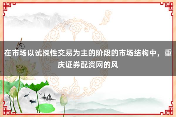 在市场以试探性交易为主的阶段的市场结构中，重庆证券配资网的风