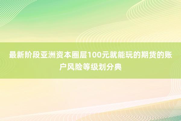 最新阶段亚洲资本圈层100元就能玩的期货的账户风险等级划分典