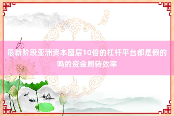 最新阶段亚洲资本圈层10倍的杠杆平台都是假的吗的资金周转效率