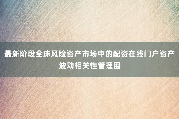 最新阶段全球风险资产市场中的配资在线门户资产波动相关性管理围