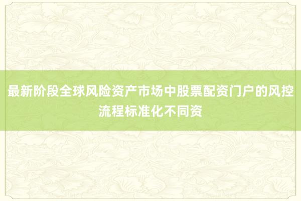 最新阶段全球风险资产市场中股票配资门户的风控流程标准化不同资