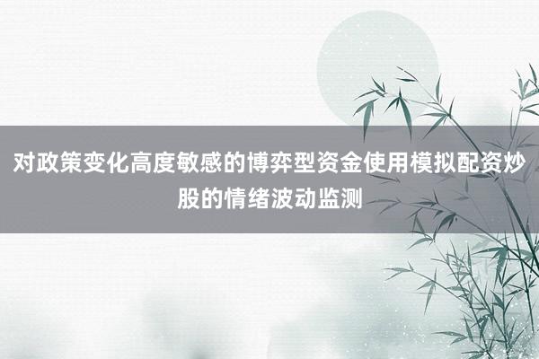 对政策变化高度敏感的博弈型资金使用模拟配资炒股的情绪波动监测