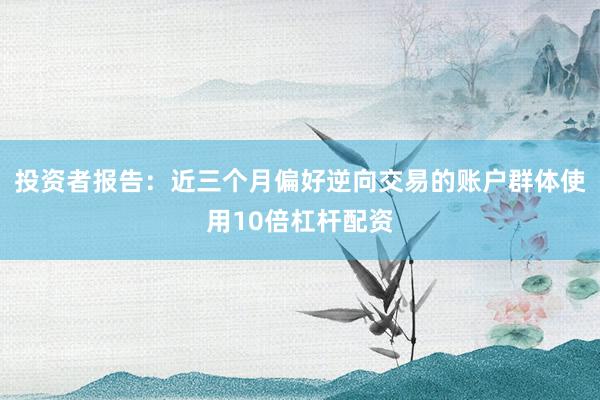 投资者报告：近三个月偏好逆向交易的账户群体使用10倍杠杆配资