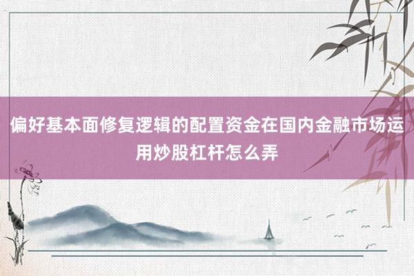 偏好基本面修复逻辑的配置资金在国内金融市场运用炒股杠杆怎么弄