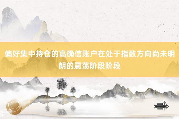 偏好集中持仓的高确信账户在处于指数方向尚未明朗的震荡阶段阶段