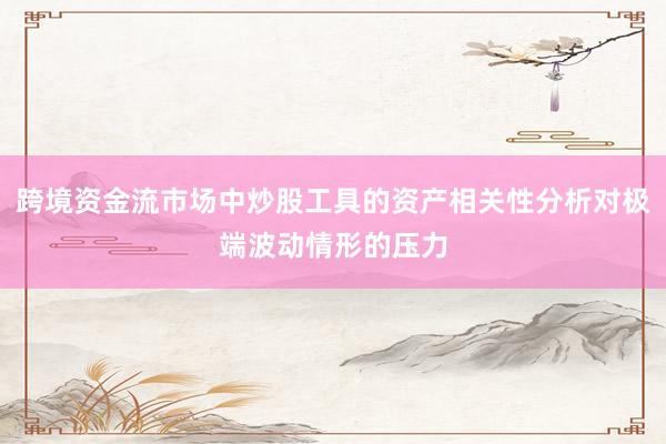 跨境资金流市场中炒股工具的资产相关性分析对极端波动情形的压力